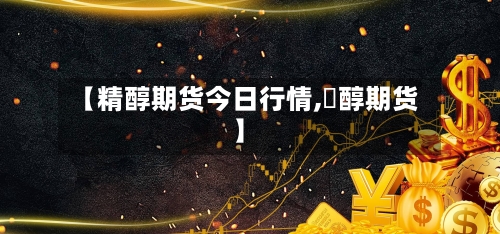 【精醇期货今日行情,曱醇期货】