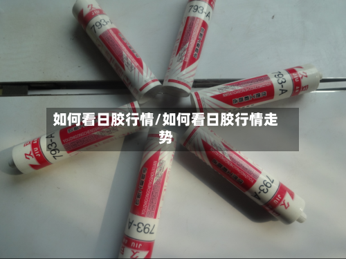 如何看日胶行情/如何看日胶行情走势
