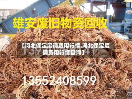【河北保定废铜费用行情,河北保定废铜费用行情查询】-第2张图片