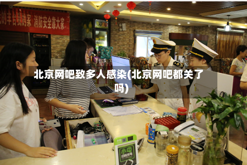 北京网吧致多人感染(北京网吧都关了吗)