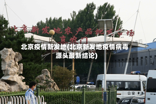 北京疫情新发地(北京新发地疫情病毒源头最新结论)-第2张图片