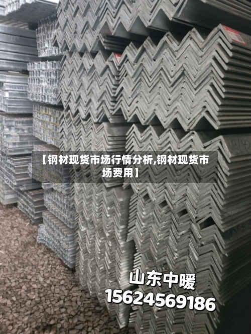 【钢材现货市场行情分析,钢材现货市场费用】