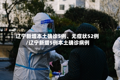 辽宁新增本土确诊5例	、无症状52例/辽宁新增5例本土确诊病例-第2张图片
