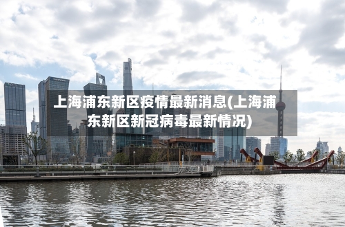 上海浦东新区疫情最新消息(上海浦东新区新冠病毒最新情况)