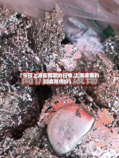 【今日上海废锡新的行情,上海废锡的回收市场价】-第2张图片