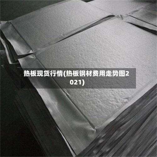 热板现货行情(热板钢材费用走势图2021)-第3张图片
