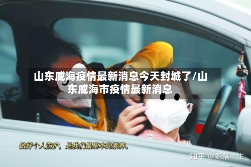 山东威海疫情最新消息今天封城了/山东威海市疫情最新消息