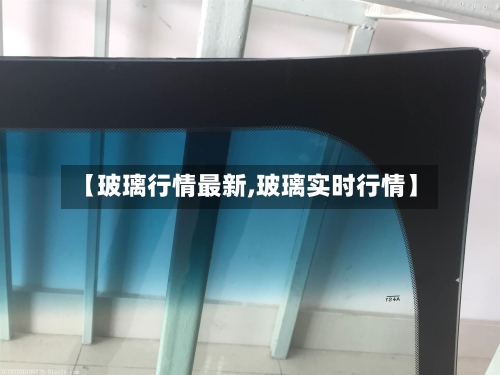 【玻璃行情最新,玻璃实时行情】