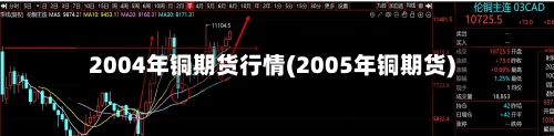 2004年铜期货行情(2005年铜期货)
