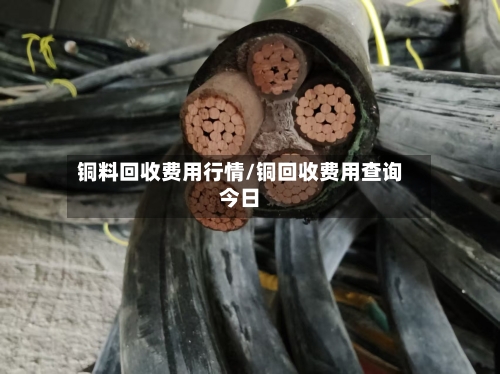 铜料回收费用行情/铜回收费用查询今日