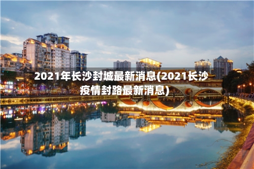 2021年长沙封城最新消息(2021长沙疫情封路最新消息)-第2张图片