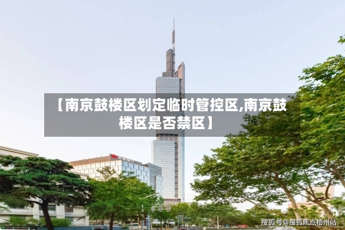 【南京鼓楼区划定临时管控区,南京鼓楼区是否禁区】