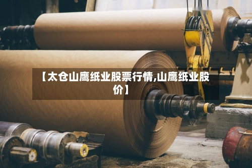 【太仓山鹰纸业股票行情,山鹰纸业股价】-第2张图片