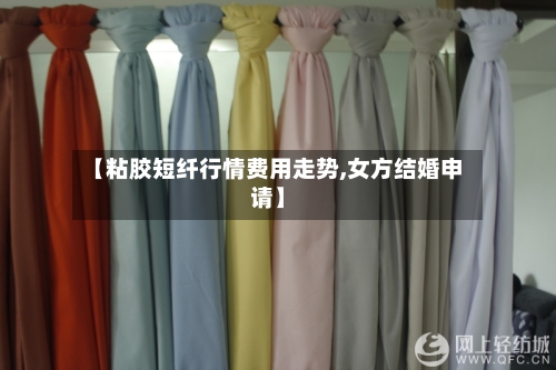 【粘胶短纤行情费用走势,女方结婚申请】