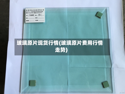 玻璃原片现货行情(玻璃原片费用行情走势)-第2张图片