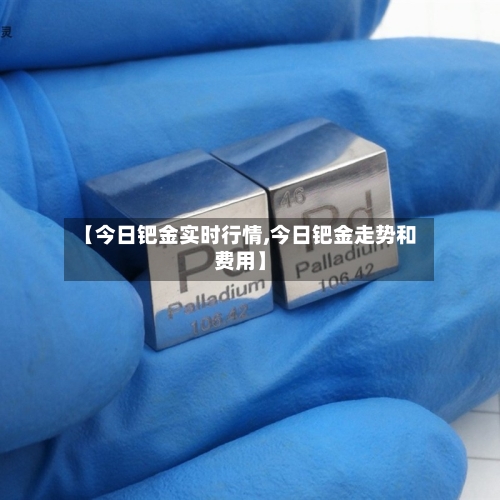 【今日钯金实时行情,今日钯金走势和费用】-第2张图片