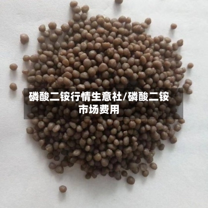 磷酸二铵行情生意社/磷酸二铵市场费用