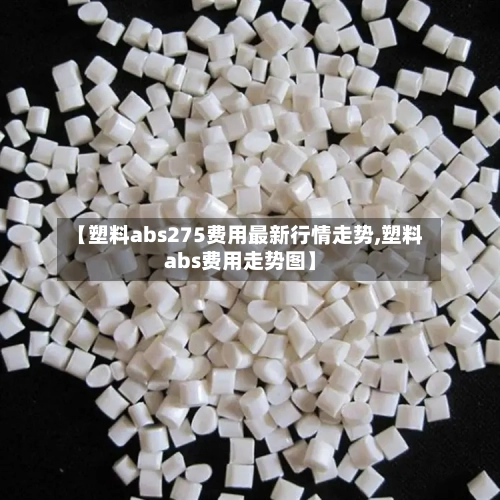 【塑料abs275费用最新行情走势,塑料abs费用走势图】-第2张图片