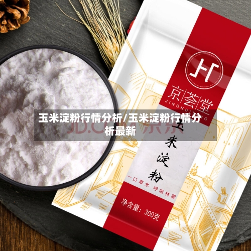 玉米淀粉行情分析/玉米淀粉行情分析最新