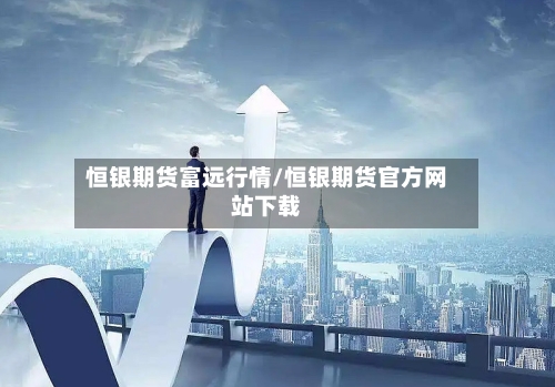恒银期货富远行情/恒银期货官方网站下载-第2张图片
