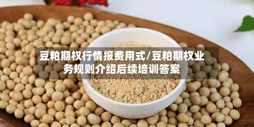 豆粕期权行情报费用式/豆粕期权业务规则介绍后续培训答案
