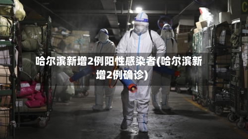 哈尔滨新增2例阳性感染者(哈尔滨新增2例确诊)-第3张图片
