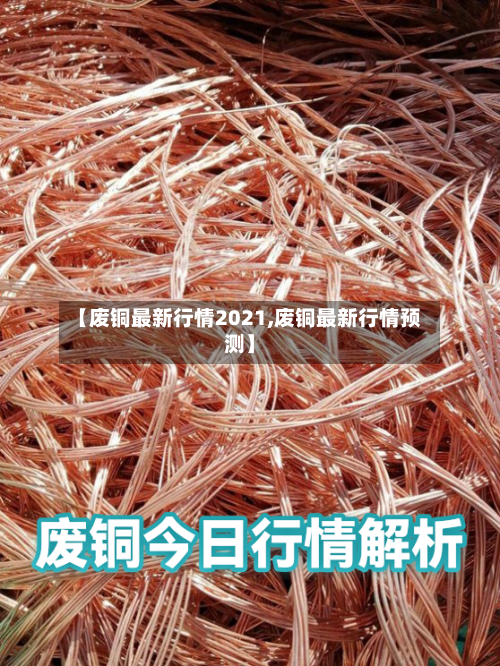 【废铜最新行情2021,废铜最新行情预测】-第3张图片