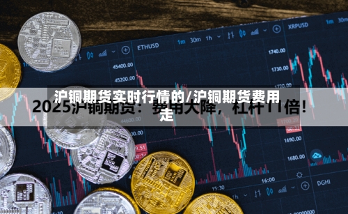 沪铜期货实时行情的/沪铜期货费用走-第3张图片