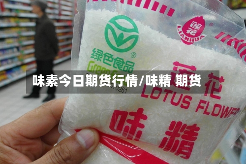 味素今日期货行情/味精 期货