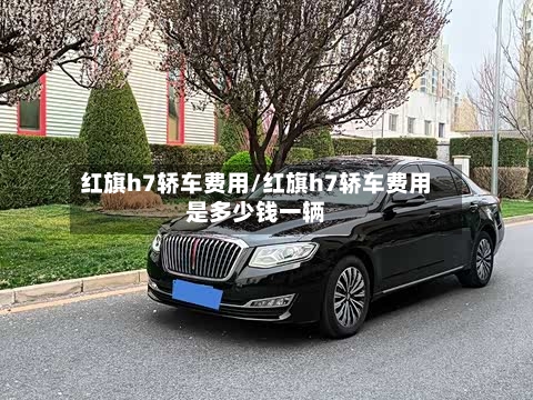 红旗h7轿车费用/红旗h7轿车费用是多少钱一辆