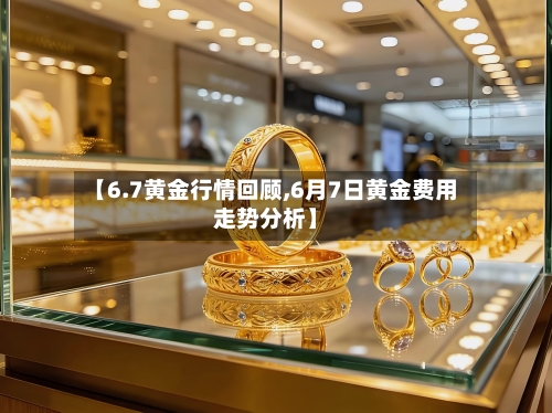 【6.7黄金行情回顾,6月7日黄金费用走势分析】