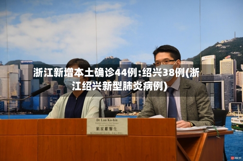 浙江新增本土确诊44例:绍兴38例(浙江绍兴新型肺炎病例)