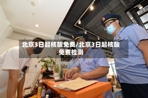 北京3日起核酸免费/北京3日起核酸免费检测-第2张图片