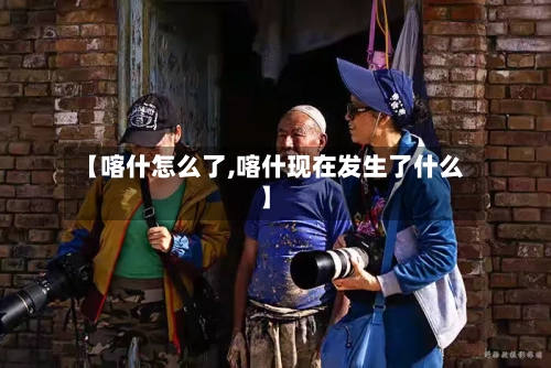 【喀什怎么了,喀什现在发生了什么】-第2张图片