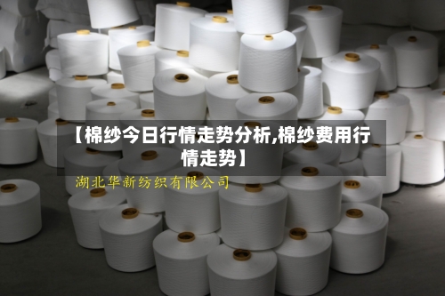 【棉纱今日行情走势分析,棉纱费用行情走势】
