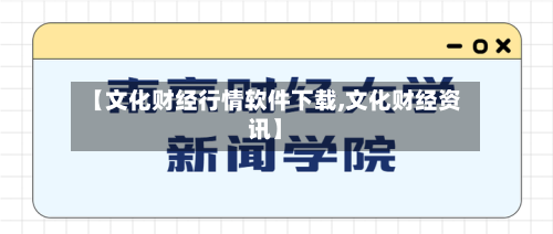 【文化财经行情软件下载,文化财经资讯】-第3张图片