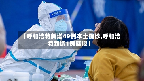 【呼和浩特新增49例本土确诊,呼和浩特新增1例疑似】-第2张图片