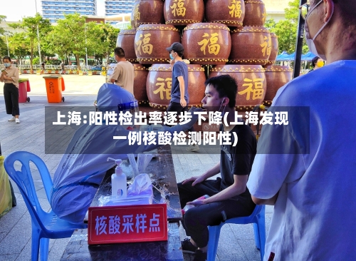 上海:阳性检出率逐步下降(上海发现一例核酸检测阳性)-第3张图片