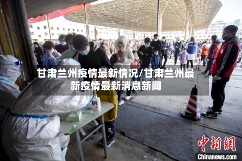 甘肃兰州疫情最新情况/甘肃兰州最新疫情最新消息新闻