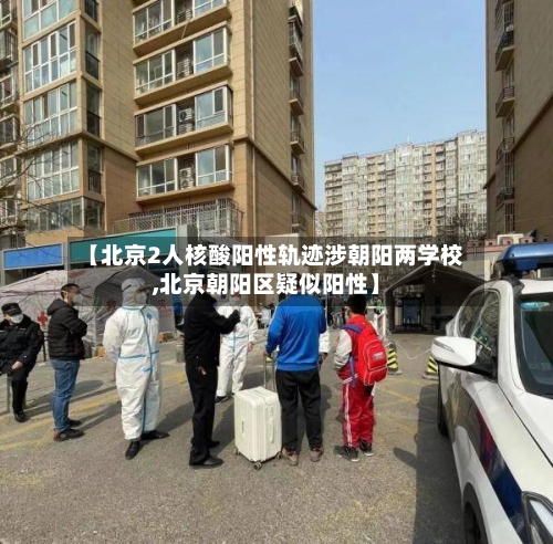 【北京2人核酸阳性轨迹涉朝阳两学校,北京朝阳区疑似阳性】