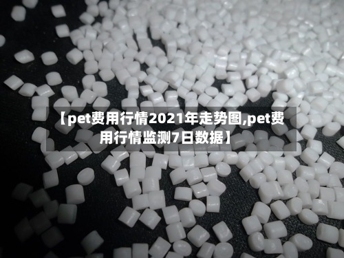 【pet费用行情2021年走势图,pet费用行情监测7日数据】