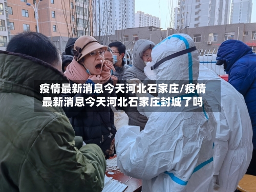疫情最新消息今天河北石家庄/疫情最新消息今天河北石家庄封城了吗