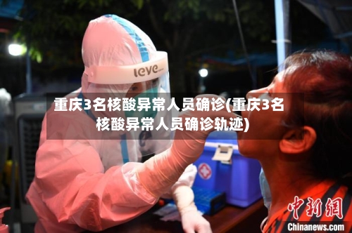 重庆3名核酸异常人员确诊(重庆3名核酸异常人员确诊轨迹)
