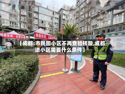 【成都:市民回小区不再查验核酸,成都进小区需要什么条件】