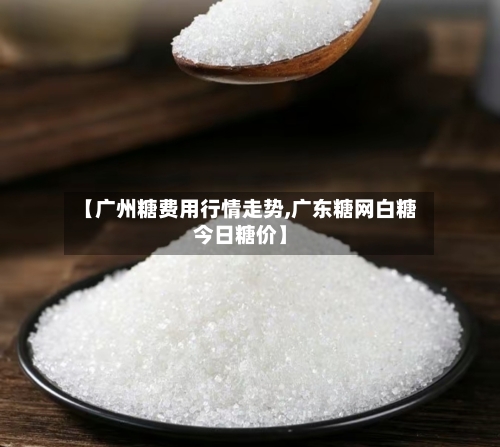 【广州糖费用行情走势,广东糖网白糖今日糖价】-第2张图片