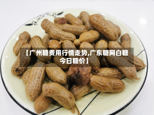 【广州糖费用行情走势,广东糖网白糖今日糖价】