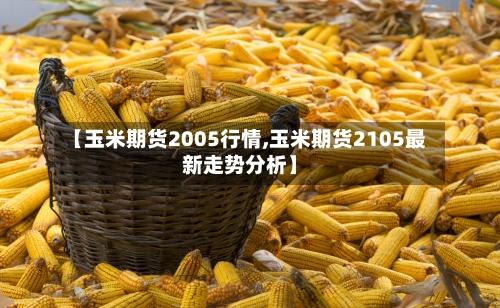 【玉米期货2005行情,玉米期货2105最新走势分析】