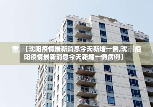 【沈阳疫情最新消息今天新增一例,沈阳疫情最新消息今天新增一例病例】