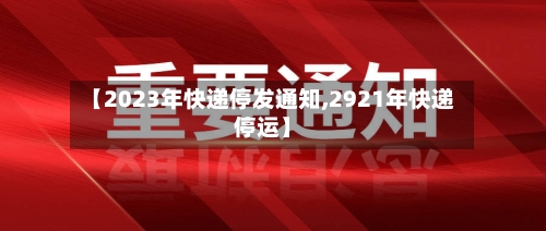【2023年快递停发通知,2921年快递停运】