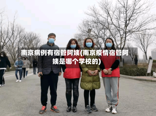 南京病例有宿管阿姨(南京疫情宿管阿姨是哪个学校的)-第2张图片